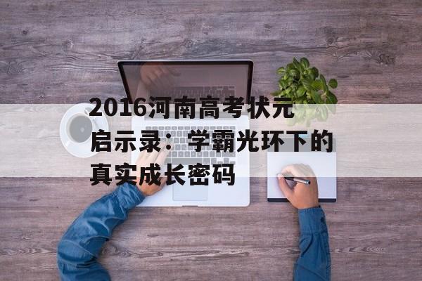 2016河南高考状元启示录：学霸光环下的真实成长密码-第1张图片-