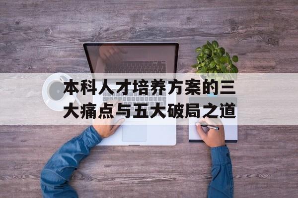 本科人才培养方案的三大痛点与五大破局之道-第1张图片- 本科人才培养方案的三大痛点与五大破局之道-第1张图片-