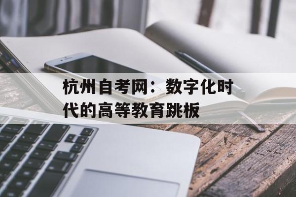 杭州自考网：数字化时代的高等教育跳板-第1张图片-