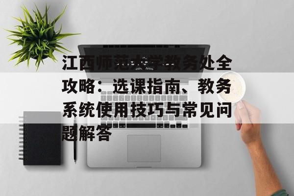江西师范大学教务处全攻略:选课指南、教务系统使用技巧与常见问题解答-第1张图片- 江西师范大学教务处全攻略:选课指南、教务系统使用技巧与常见问题解答-第1张图片-