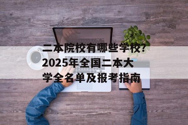 二本院校有哪些学校？2025年全国二本大学全名单及报考指南-第1张图片-
