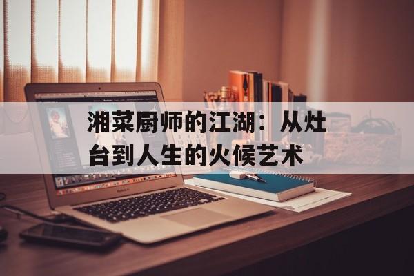 湘菜厨师的江湖:从灶台到人生的火候艺术-第1张图片- 湘菜厨师的江湖:从灶台到人生的火候艺术-第1张图片-