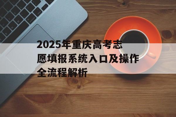 2025年重庆高考志愿填报系统入口及操作全流程解析-第1张图片- 2025年重庆高考志愿填报系统入口及操作全流程解析-第1张图片-