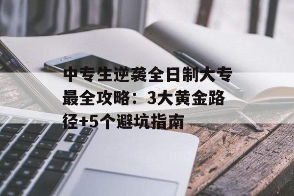 中专生逆袭全日制大专最全攻略：3大黄金路径+5个避坑指南-第1张图片-
