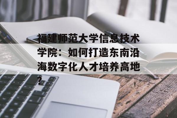 福建师范大学信息技术学院:如何打造东南沿海数字化人才培养高地?-第1张图片- 福建师范大学信息技术学院:如何打造东南沿海数字化人才培养高地?-第1张图片-
