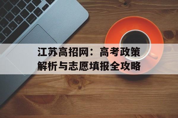 江苏高招网：高考政策解析与志愿填报全攻略-第1张图片-