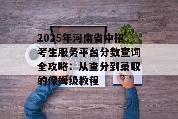 2025年河南省中招考生服务平台分数查询全攻略:从查分到录取的保姆级教程-第1张图片- 2025年河南省中招考生服务平台分数查询全攻略:从查分到录取的保姆级教程-第1张图片-