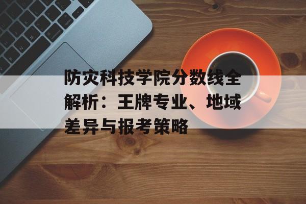 防灾科技学院分数线全解析：王牌专业、地域差异与报考策略-第1张图片-
