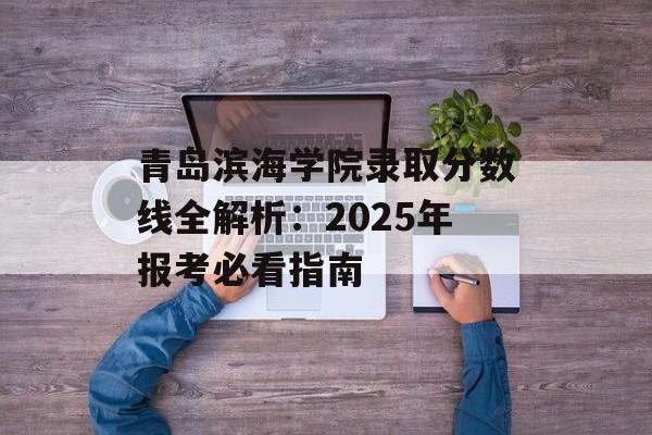 青岛滨海学院录取分数线全解析：2025年报考必看指南-第1张图片-