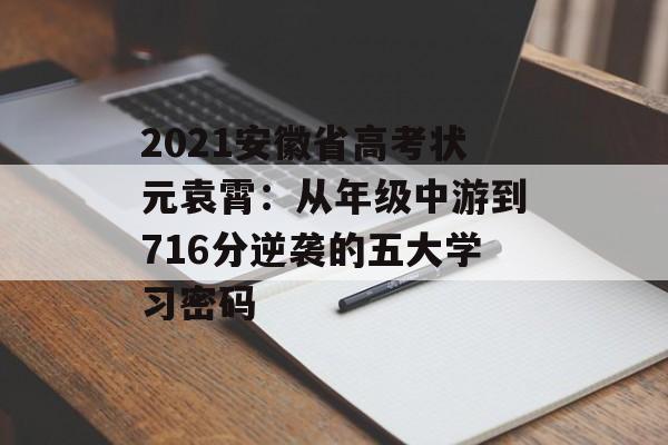 2021安徽省高考状元袁霄:从年级中游到716分逆袭的五大学习密码-第1张图片- 2021安徽省高考状元袁霄:从年级中游到716分逆袭的五大学习密码-第1张图片-