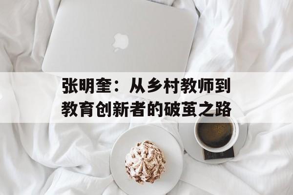 张明奎:从乡村教师到教育创新者的破茧之路-第1张图片- 张明奎:从乡村教师到教育创新者的破茧之路-第1张图片-
