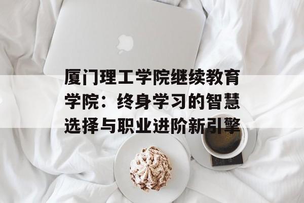 厦门理工学院继续教育学院:终身学习的智慧选择与职业进阶新引擎-第1张图片- 厦门理工学院继续教育学院:终身学习的智慧选择与职业进阶新引擎-第1张图片-