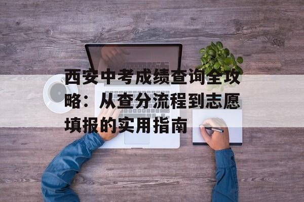 西安中考成绩查询全攻略：从查分流程到志愿填报的实用指南-第1张图片-
