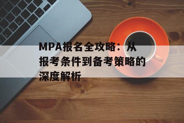 MPA报名全攻略：从报考条件到备考策略的深度解析-第1张图片-