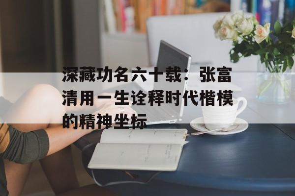 深藏功名六十载：张富清用一生诠释时代楷模的精神坐标-第1张图片-