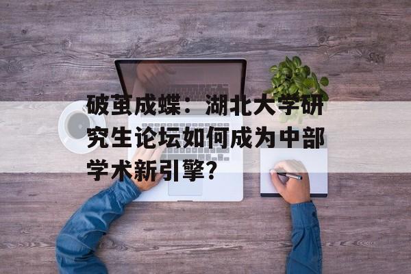 破茧成蝶：湖北大学研究生论坛如何成为中部学术新引擎？-第1张图片-