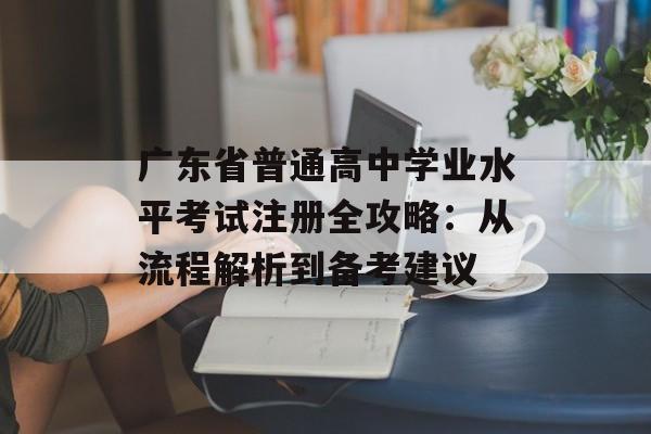 广东省普通高中学业水平考试注册全攻略:从流程解析到备考建议-第1张图片- 广东省普通高中学业水平考试注册全攻略:从流程解析到备考建议-第1张图片-