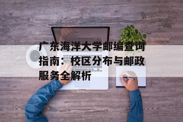 广东海洋大学邮编查询指南：校区分布与邮政服务全解析-第1张图片-