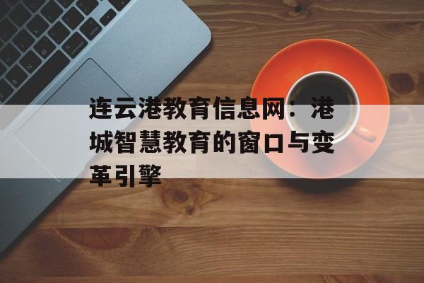 连云港教育信息网：港城智慧教育的窗口与变革引擎-第1张图片-