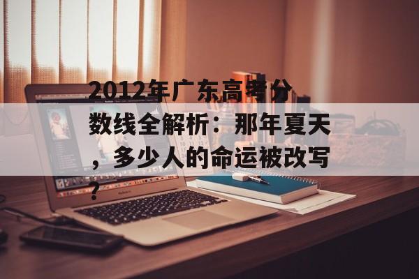 2012年广东高考分数线全解析:那年夏天,多少人的命运被改写?-第1张图片- 2012年广东高考分数线全解析:那年夏天,多少人的命运被改写?-第1张图片-