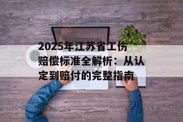 2025年江苏省工伤赔偿标准全解析:从认定到赔付的完整指南-第1张图片- 2025年江苏省工伤赔偿标准全解析:从认定到赔付的完整指南-第1张图片-