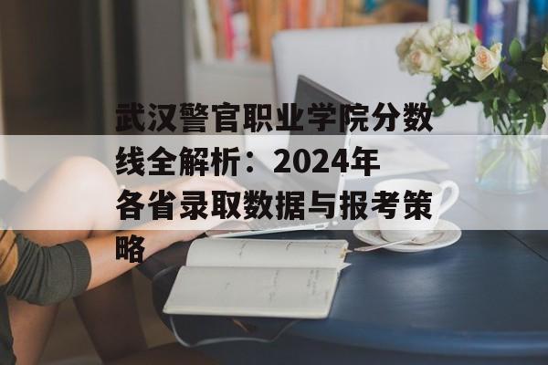 武汉警官职业学院分数线全解析：2024年各省录取数据与报考策略-第1张图片-