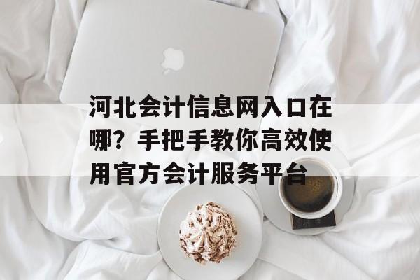河北会计信息网入口在哪?手把手教你高效使用官方会计服务平台-第1张图片- 河北会计信息网入口在哪?手把手教你高效使用官方会计服务平台-第1张图片-