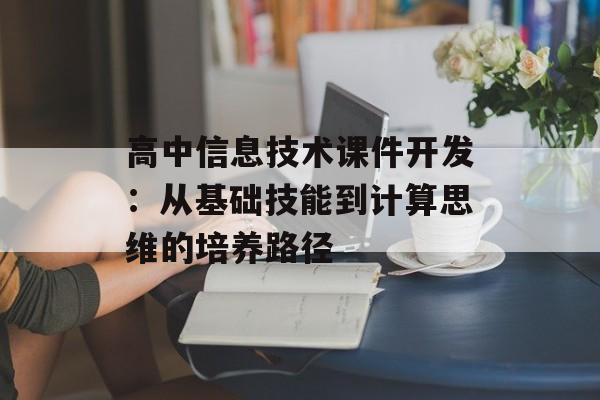 高中信息技术课件开发:从基础技能到计算思维的培养路径-第1张图片- 高中信息技术课件开发:从基础技能到计算思维的培养路径-第1张图片-