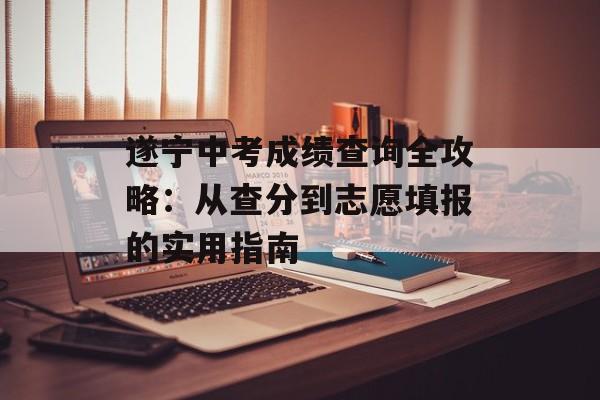 遂宁中考成绩查询全攻略：从查分到志愿填报的实用指南-第1张图片-