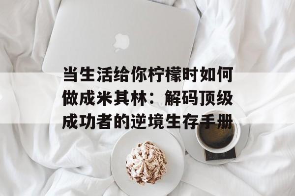 当生活给你柠檬时如何做成米其林:解码顶级成功者的逆境生存手册-第1张图片- 当生活给你柠檬时如何做成米其林:解码顶级成功者的逆境生存手册-第1张图片-