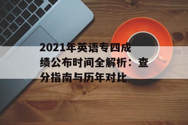2021年英语专四成绩公布时间全解析：查分指南与历年对比-第1张图片-