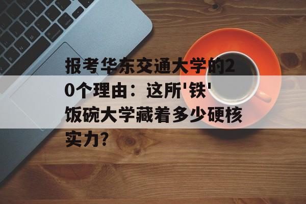 报考华东交通大学的20个理由:这所'铁'饭碗大学藏着多少硬核实力?-第1张图片- 报考华东交通大学的20个理由:这所'铁'饭碗大学藏着多少硬核实力?-第1张图片-
