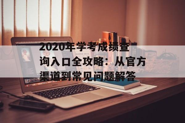 2020年学考成绩查询入口全攻略：从官方渠道到常见问题解答-第1张图片-