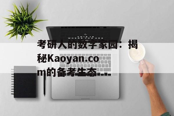 考研人的数字家园:揭秘Kaoyan.com的备考生态-第1张图片- 考研人的数字家园:揭秘Kaoyan.com的备考生态-第1张图片-