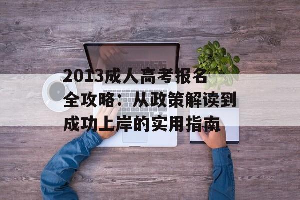 2013成人高考报名全攻略：从政策解读到成功上岸的实用指南-第1张图片-