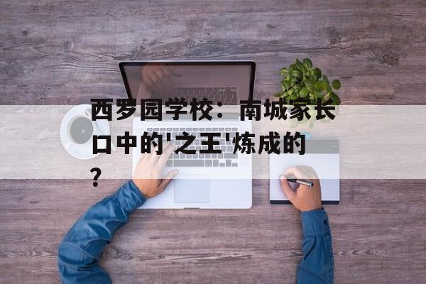 西罗园学校：南城家长口中的'之王'炼成的？-第1张图片-
