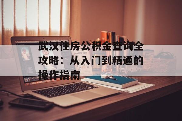 武汉住房公积金查询全攻略:从入门到精通的操作指南-第1张图片- 武汉住房公积金查询全攻略:从入门到精通的操作指南-第1张图片-