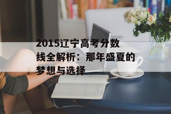 2015辽宁高考分数线全解析:那年盛夏的梦想与选择-第1张图片- 2015辽宁高考分数线全解析:那年盛夏的梦想与选择-第1张图片-