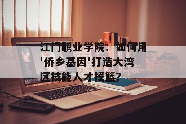 江门职业学院:如何用'侨乡基因'打造大湾区技能人才摇篮?-第1张图片- 江门职业学院:如何用'侨乡基因'打造大湾区技能人才摇篮?-第1张图片-
