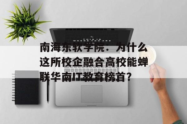南海东软学院：为什么这所校企融合高校能蝉联华南IT教育榜首？-第1张图片-