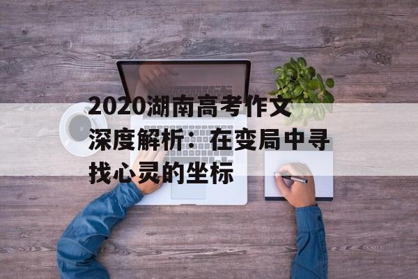 2020湖南高考作文深度解析:在变局中寻找心灵的坐标-第1张图片- 2020湖南高考作文深度解析:在变局中寻找心灵的坐标-第1张图片-