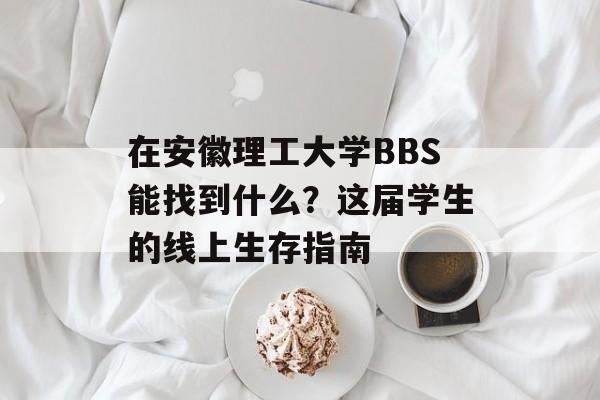 在安徽理工大学BBS能找到什么?这届学生的线上生存指南-第1张图片- 在安徽理工大学BBS能找到什么?这届学生的线上生存指南-第1张图片-
