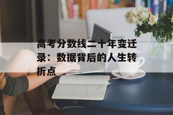 高考分数线二十年变迁录：数据背后的人生转折点-第1张图片-