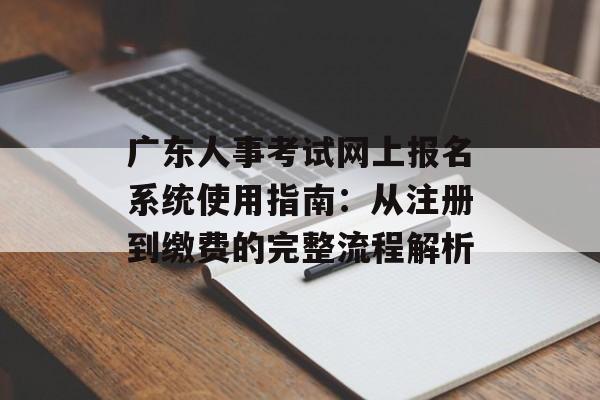广东人事考试网上报名系统使用指南:从注册到缴费的完整流程解析-第1张图片- 广东人事考试网上报名系统使用指南:从注册到缴费的完整流程解析-第1张图片-