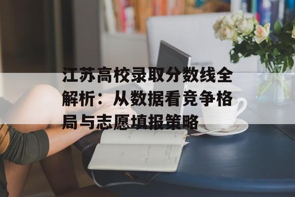 江苏高校录取分数线全解析:从数据看竞争格局与志愿填报策略-第1张图片- 江苏高校录取分数线全解析:从数据看竞争格局与志愿填报策略-第1张图片-