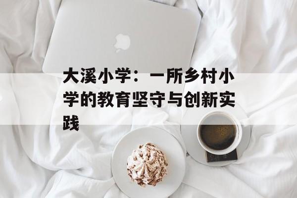 大溪小学:一所乡村小学的教育坚守与创新实践-第1张图片- 大溪小学:一所乡村小学的教育坚守与创新实践-第1张图片-