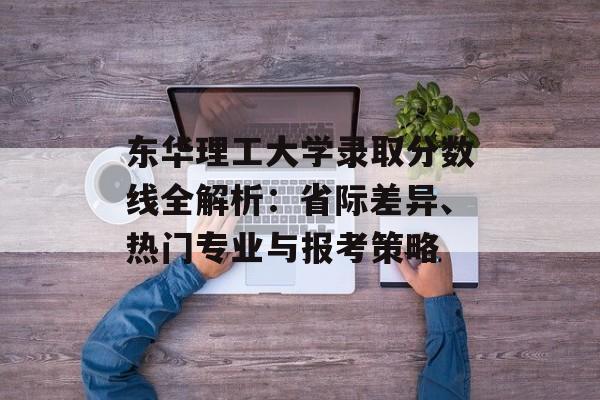 东华理工大学录取分数线全解析:省际差异、热门专业与报考策略-第1张图片- 东华理工大学录取分数线全解析:省际差异、热门专业与报考策略-第1张图片-