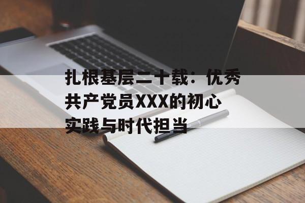 扎根基层二十载:优秀共产党员XXX的初心实践与时代担当-第1张图片- 扎根基层二十载:优秀共产党员XXX的初心实践与时代担当-第1张图片-