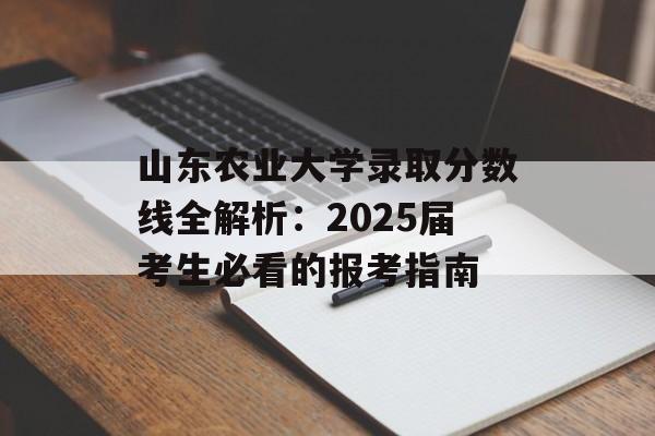 山东农业大学录取分数线全解析:2025届考生必看的报考指南-第1张图片- 山东农业大学录取分数线全解析:2025届考生必看的报考指南-第1张图片-