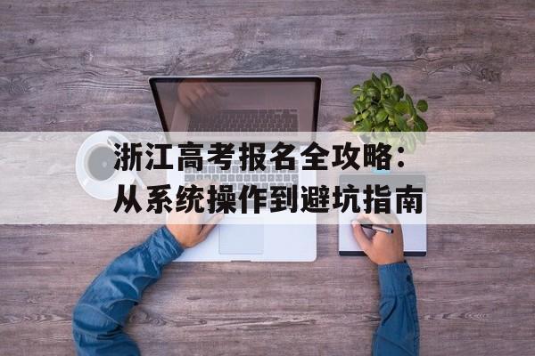 浙江高考报名全攻略：从系统操作到避坑指南-第1张图片-